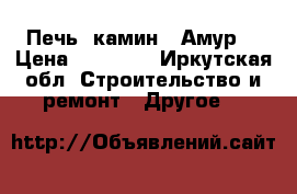 Печь -камин  “Амур“ › Цена ­ 25 000 - Иркутская обл. Строительство и ремонт » Другое   